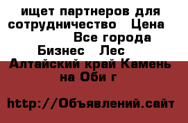 ищет партнеров для сотрудничество › Цена ­ 34 200 - Все города Бизнес » Лес   . Алтайский край,Камень-на-Оби г.